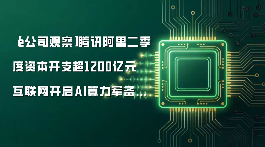 【e公司观察】腾讯阿里二季度资本开支超1200亿元 互联网开启AI算力军备竞赛