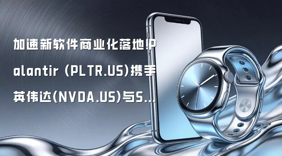 加速新软件商业化落地!Palantir (PLTR.US)携手英伟达(NVDA.US)与Surf Air(SRFM.US)全面推进AI软件扩张