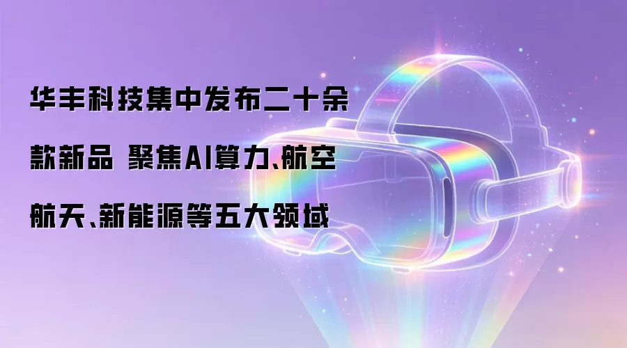 华丰科技集中发布二十余款新品 聚焦AI算力、航空航天、新能源等五大领域