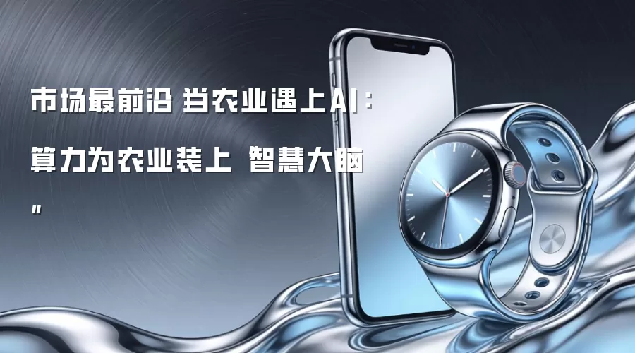 市场最前沿|当农业遇上AI:算力为农业装上“智慧大脑”