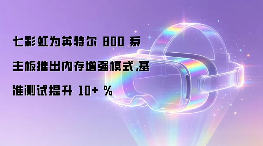 七彩虹为英特尔 800 系主板推出内存增强模式,基准测试提升 10+ %