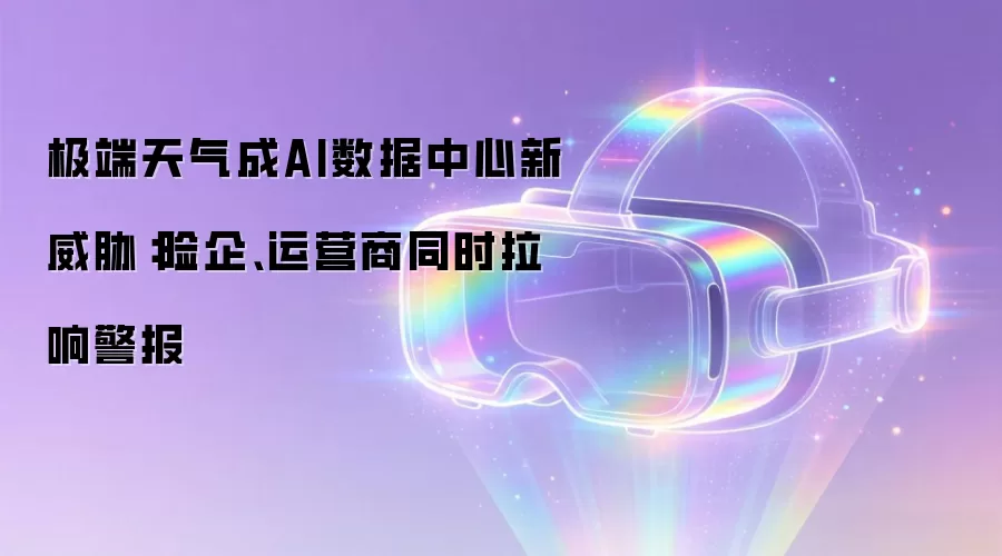 极端天气成AI数据中心新威胁：险企、运营商同时拉响警报