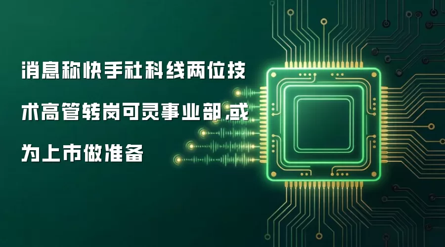 消息称快手社科线两位技术高管转岗可灵事业部,或为上市做准备