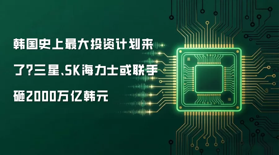 韩国史上最大投资计划来了？三星、SK海力士或联手砸2000万亿韩元