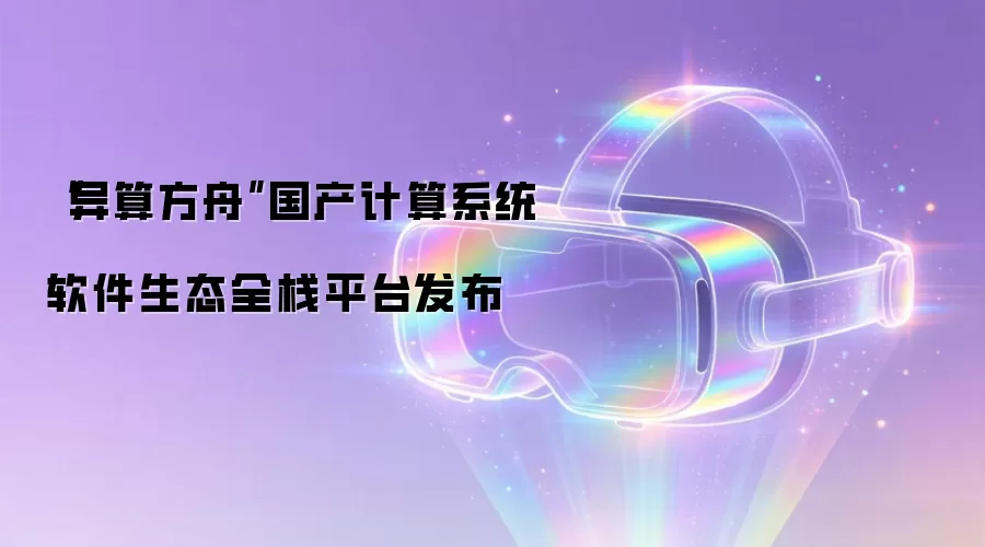 “异算方舟”国产计算系统软件生态全栈平台发布