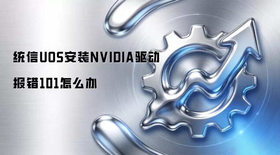 统信UOS安装NVIDIA驱动报错101怎么办