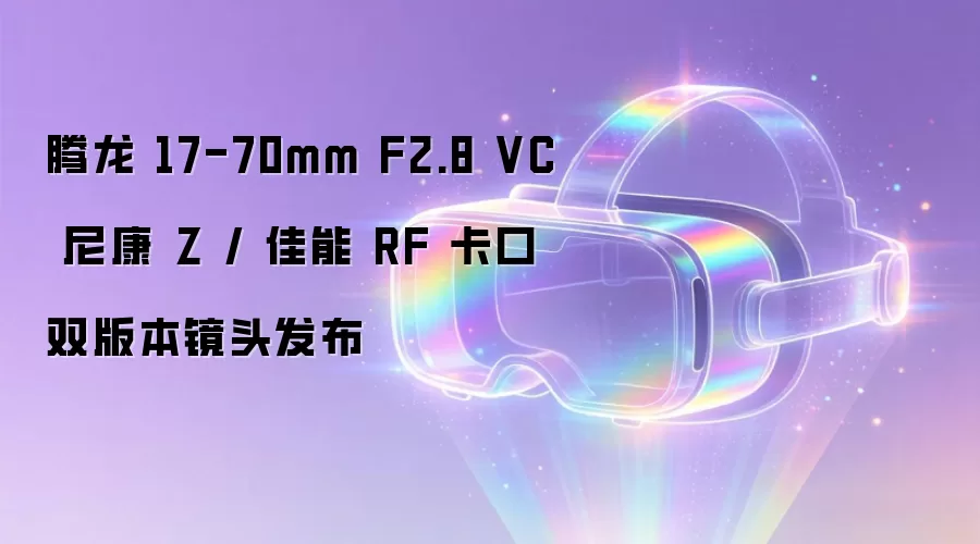 腾龙 17-70mm F2.8 VC 尼康 Z / 佳能 RF 卡口双版本镜头发布
