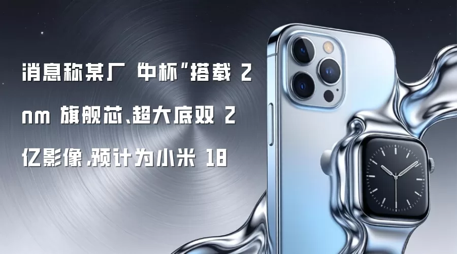消息称某厂“中杯”搭载 2nm 旗舰芯、超大底双 2 亿影像，预计为小米 18