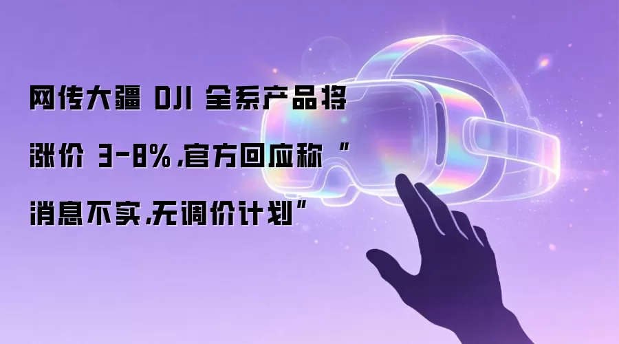 网传大疆 DJI 全系产品将涨价 3-8%，官方回应称“消息不实，无调价计划”
