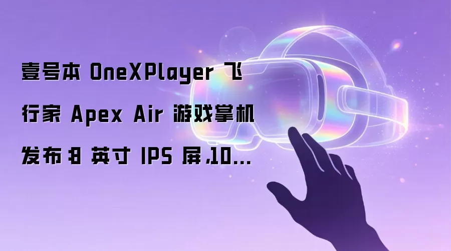 壹号本 OneXPlayer 飞行家 Apex Air 游戏掌机发布：8 英寸 IPS 屏，10599 元