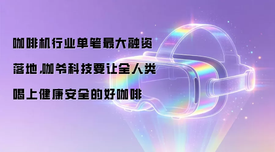 咖啡机行业单笔最大融资落地，咖爷科技要让全人类喝上健康安全的好咖啡