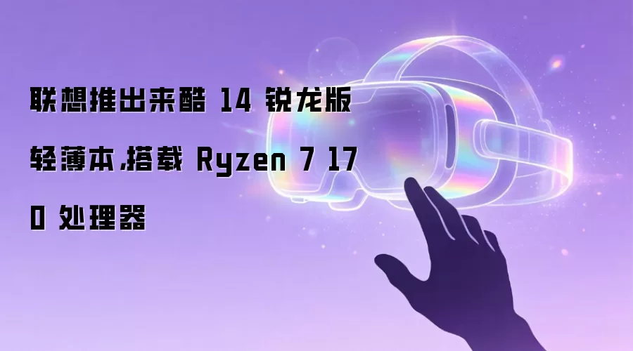 联想推出来酷 14 锐龙版轻薄本，搭载 Ryzen 7 170 处理器