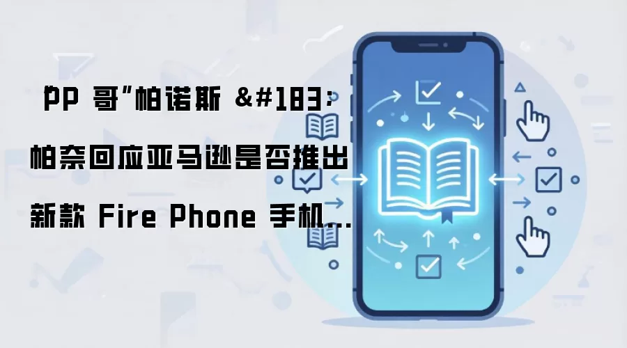 “PP 哥”帕诺斯 · 帕奈回应亚马逊是否推出新款 Fire Phone 手机:很难直接回答