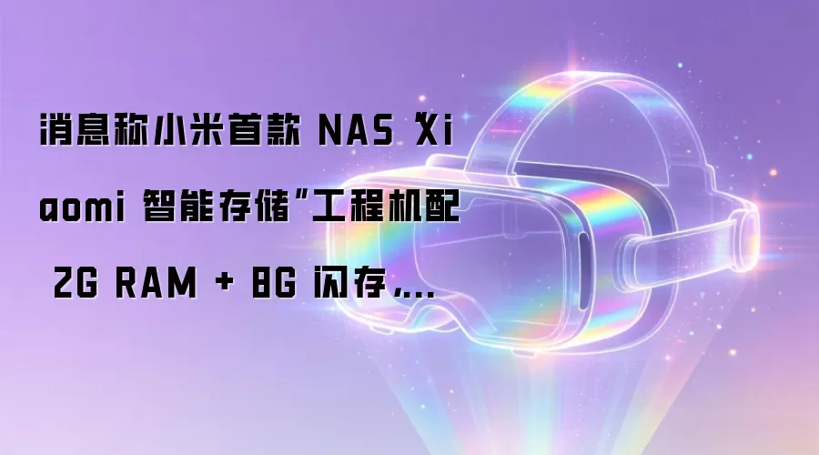 消息称小米首款NAS“Xiaomi 智能存储”工程机配 2G RAM + 8G 闪存，双盘位最高支持 40TB SSD