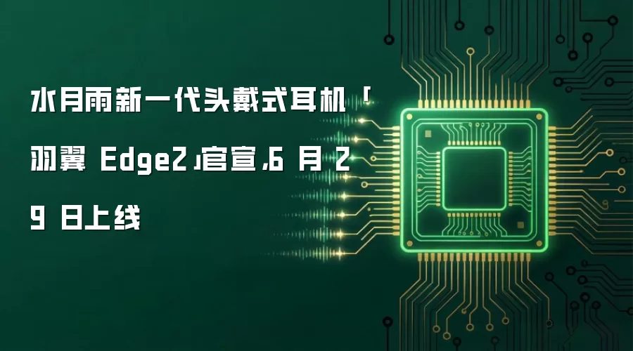 水月雨新一代头戴式耳机「羽翼 Edge2」官宣,6 月 29 日上线