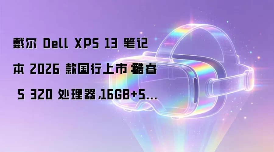 戴尔 Dell XPS 13 笔记本 2026 款国行上市：酷睿 5 320 处理器，16GB+512GB 售价 8999 元
