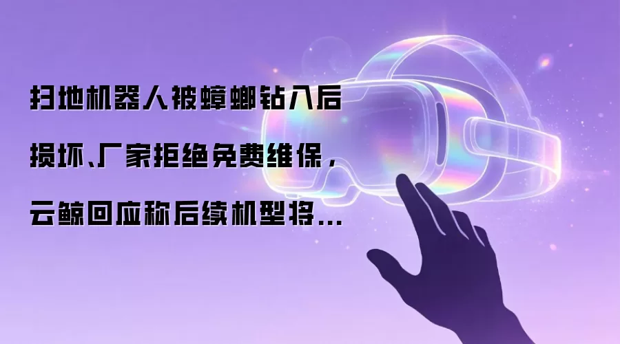 扫地机器人被蟑螂钻入后损坏、厂家拒绝免费维保，云鲸回应称后续机型将优化