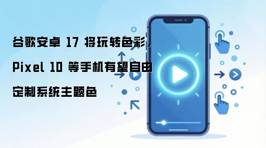 谷歌安卓 17 将玩转色彩,Pixel 10 等手机有望自由定制系统主题色