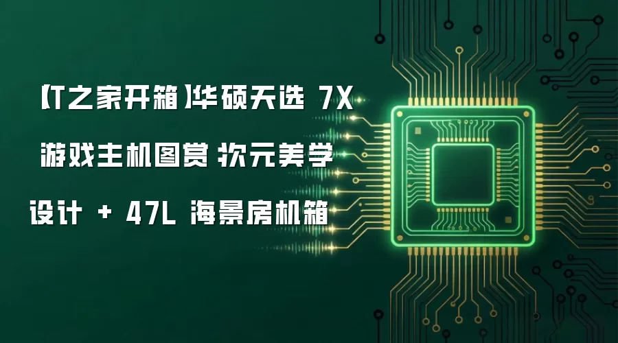 【IT之家开箱】华硕天选 7X 游戏主机图赏:次元美学设计 + 47L 海景房机箱
