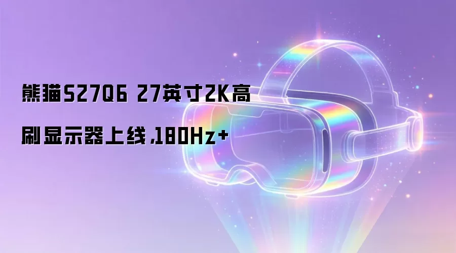 熊猫S27Q6 27英寸2K高刷显示器上线,180Hz+