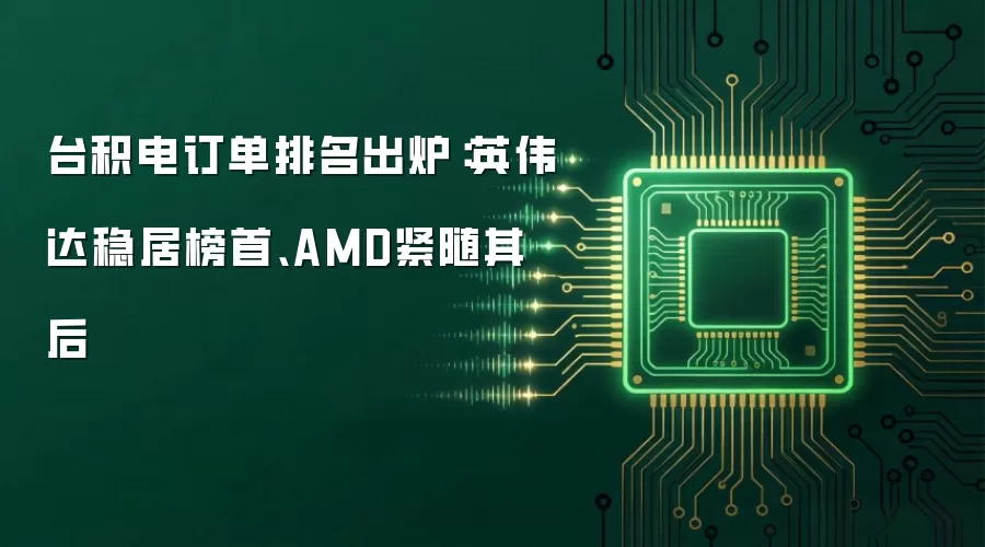 台积电订单排名出炉:英伟达稳居榜首、AMD紧随其后