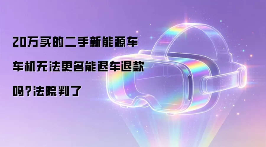 20万买的二手新能源车 车机无法更名能退车退款吗?法院判了