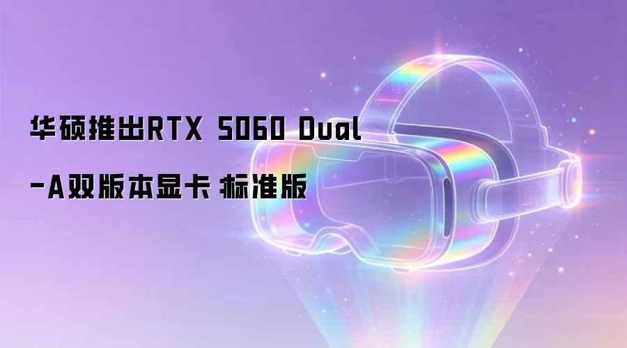 华硕推出RTX 5060 Dual-A双版本显卡：标准版