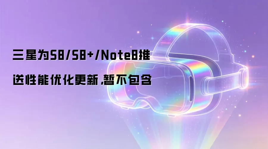三星为S8/S8+/Note8推送性能优化更新,暂不包含