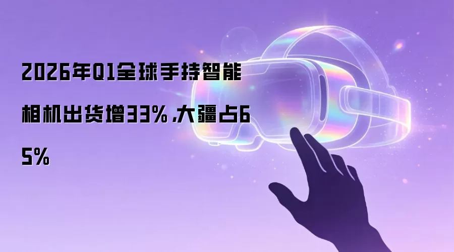 2026年Q1全球手持智能相机出货增33%,大疆占65%