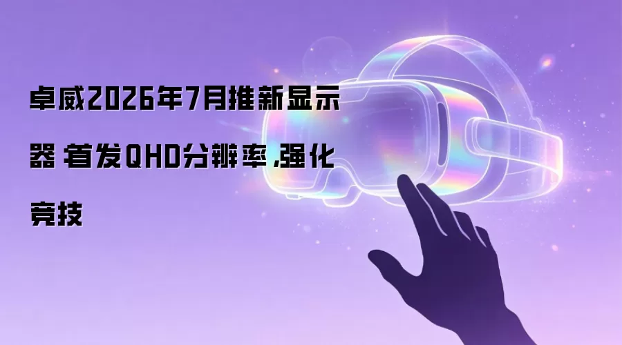 卓威2026年7月推新显示器:首发QHD分辨率,强化竞技
