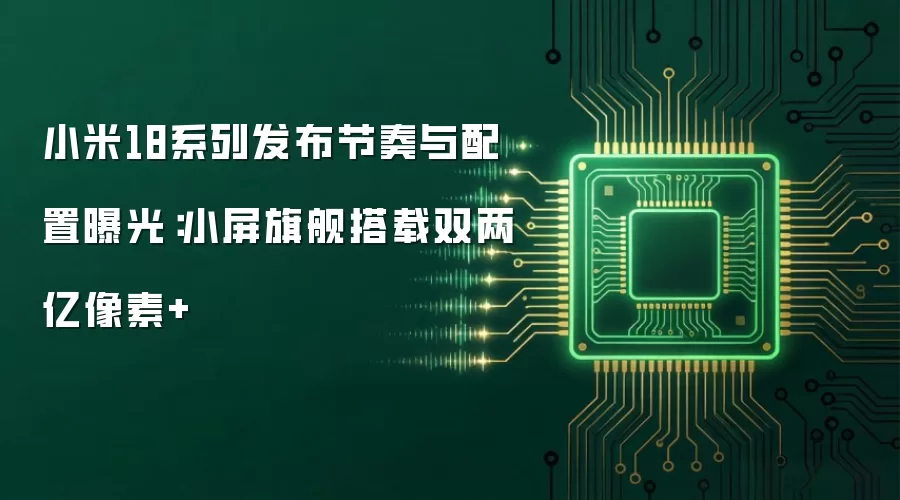 小米18系列发布节奏与配置曝光：小屏旗舰搭载双两亿像素+