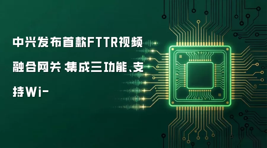 中兴发布首款FTTR视频融合网关：集成三功能、支持Wi-