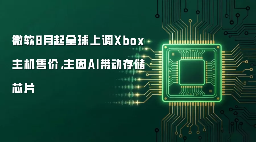 微软8月起全球上调Xbox主机售价，主因AI带动存储芯片