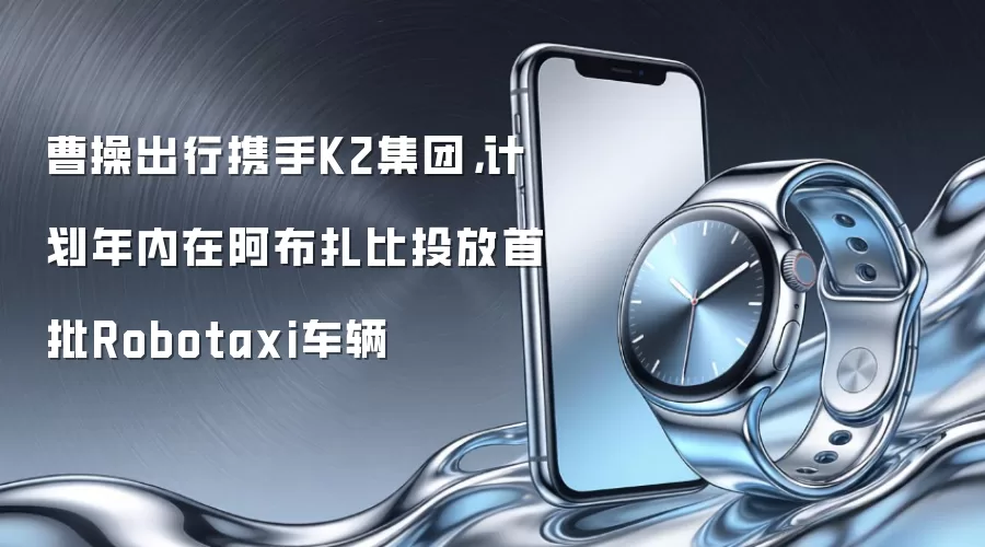 曹操出行携手K2集团，计划年内在阿布扎比投放首批Robotaxi车辆