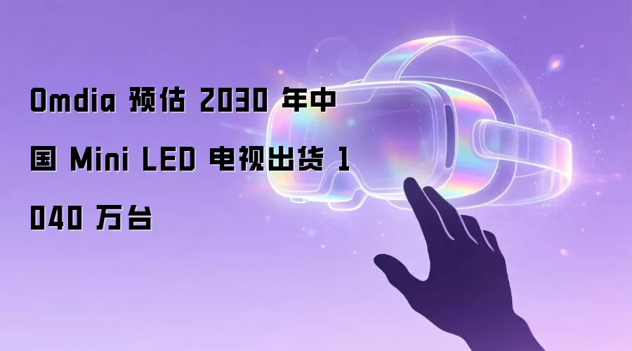 Omdia 预估 2030 年中国 Mini LED 电视出货 1040 万台