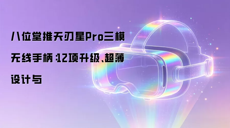 八位堂推天刃星Pro三模无线手柄:12项升级、超薄设计与