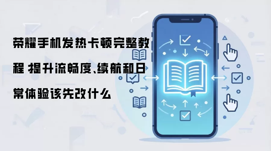 荣耀手机发热卡顿完整教程：提升流畅度、续航和日常体验该先改什么