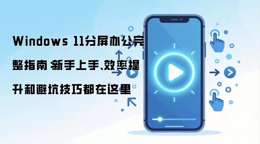 Windows 11分屏办公完整指南：新手上手、效率提升和避坑技巧都在这里