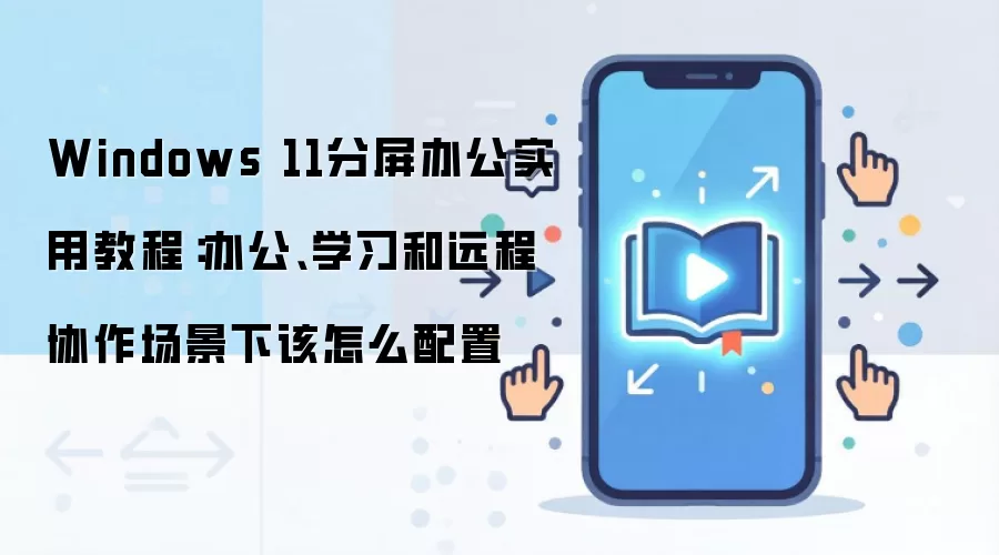 Windows 11分屏办公实用教程:办公、学习和远程协作场景下该怎么配置