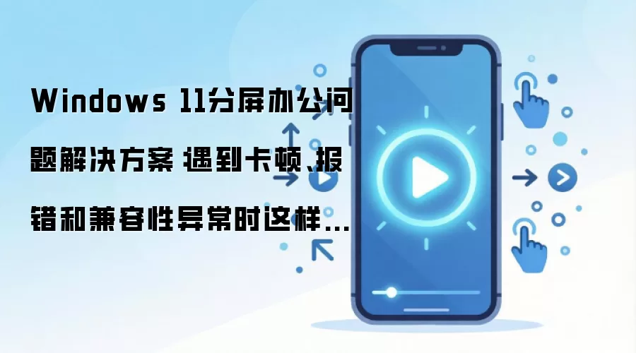 Windows 11分屏办公问题解决方案:遇到卡顿、报错和兼容性异常时这样处理