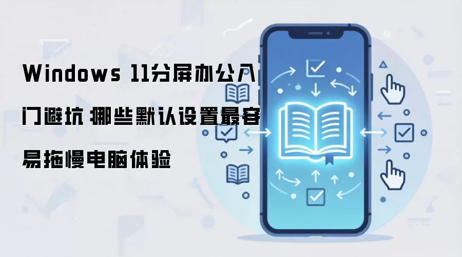Windows 11分屏办公入门避坑:哪些默认设置最容易拖慢电脑体验