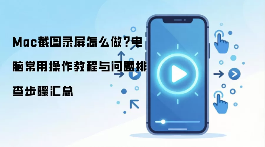 Mac截图录屏怎么做?电脑常用操作教程与问题排查步骤汇总