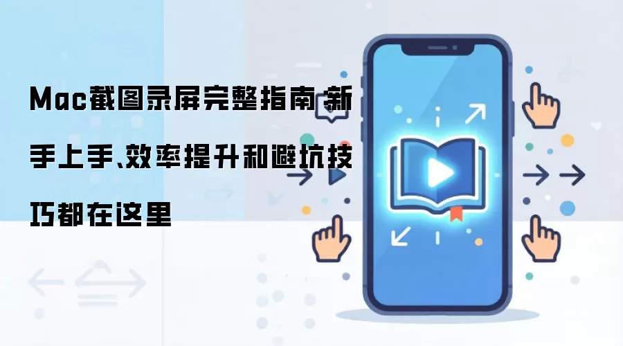 Mac截图录屏完整指南:新手上手、效率提升和避坑技巧都在这里