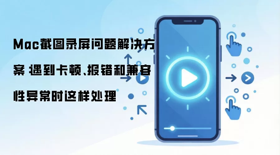 Mac截图录屏问题解决方案:遇到卡顿、报错和兼容性异常时这样处理