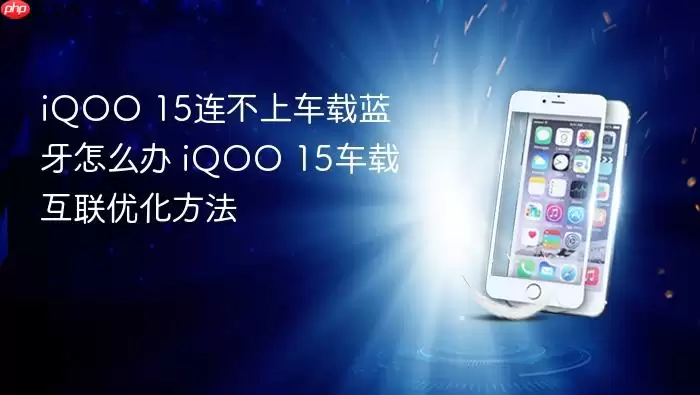iQOO 15连不上车载蓝牙怎么办 iQOO 15车载互联优化方法