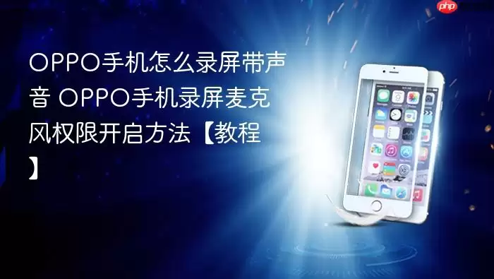 OPPO手机怎么录屏带声音 OPPO手机录屏麦克风权限开启方法【教程】