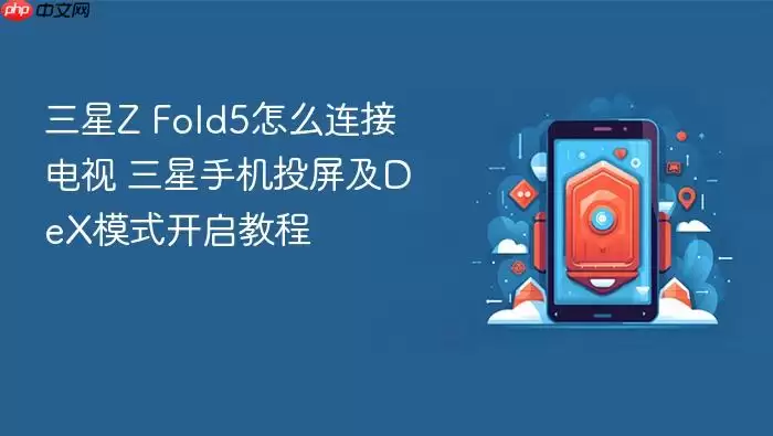 三星Z Fold5怎么连接电视 三星手机投屏及DeX模式开启教程