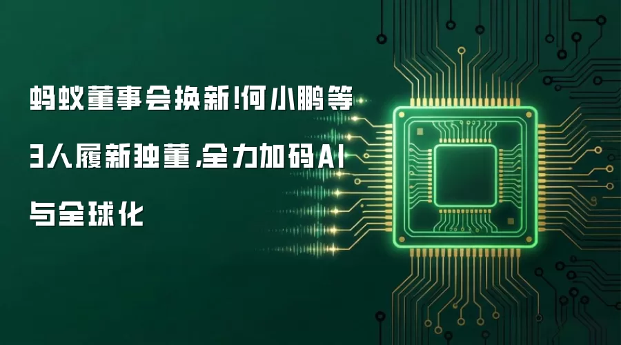 蚂蚁董事会换新！何小鹏等3人履新独董，全力加码AI与全球化