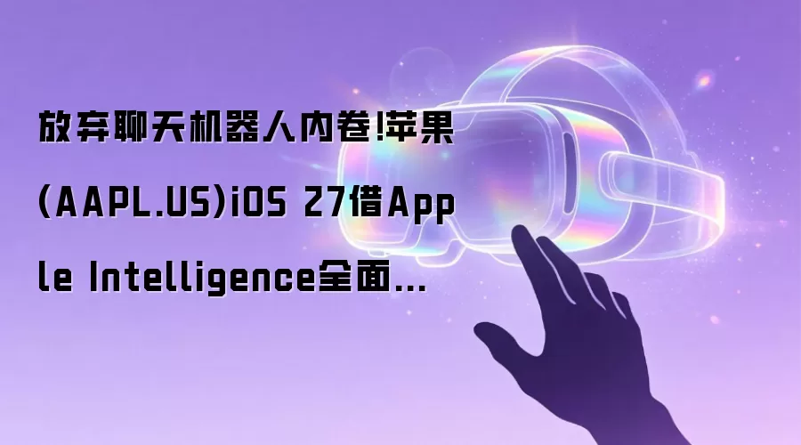 放弃聊天机器人内卷！苹果(AAPL.US)iOS 27借Apple Intelligence全面接管用户日常体验