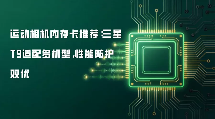 运动相机内存卡推荐：三星T9适配多机型，性能防护双优